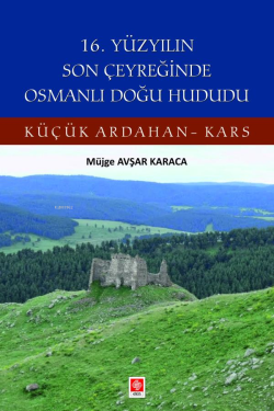 16. Yüzyılın Son Çeyreğinde Osmanlı Doğu Hududu;Küçük Ardahan-Kars