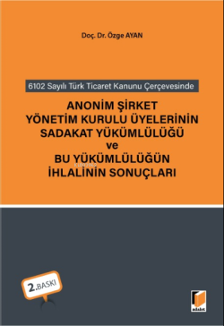 6102 sayılı Türk Ticaret Kanunu Çerçevesinde Anonim Şirket Yönetim Kurulu Üyelerinin Sadakat Yükümlülüğü ve Bu Yükümlülüğün İhlalinin Sonuçları