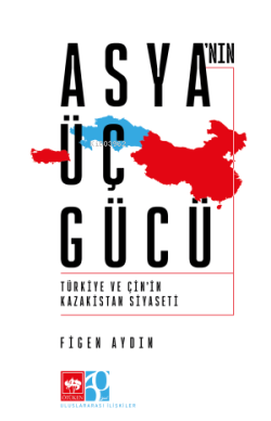 Asya'nın Üç Gücü;Türkiye ve Çin'in Kazakistan Siyaseti - Figen Aydın |