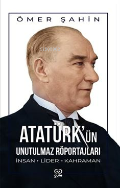 Atatürk'ün Unutulmaz Röportajları;İnsan, Lider, Kahraman