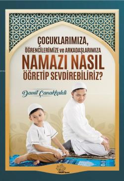 Çocuklarımıza Öğrencilerimize ve Arkadaşlarımıza Namazı Nasıl Öğretip Sevdirebiliriz?