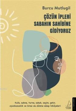 Çözün İpleri Sabahın Sahibine Gidiyoruz; Kulis, Sahne, Turne, Sokak, Seçim, Şehir, Oyunbozanlık ve Biraz da Dönme Dolap Hikayeleri