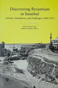 Discovering Byzantium in Istanbul: Scholars, Institutions, and Challenges 1800-1955