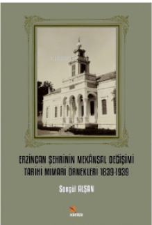 Erzincan Şehrinin Mekânsal Değişimi Tarihi Mimari Örnekleri 1839-1939