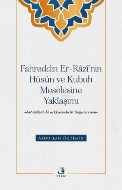 Fahreddin Er-Râzî’nin Hüsün ve Kubuh Meselesine Yaklaşımı ;El- Metâlibü’l-Âliye Ekseninde Bir Değerlendirme