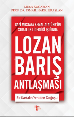 Gazi Mustafa Kemal Atatürk'ün Stratejik Liderliği Işığında Lozan Barış Antlaşması ;Bir Kartalın Yeniden Doğuşu