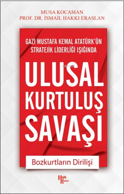 Gazi Mustafa Kemal Atatürk'ün Stratejik Liderliği Işığında Ulusal Kurtuluş Savaşı ;Bozkurtların Dirilişi