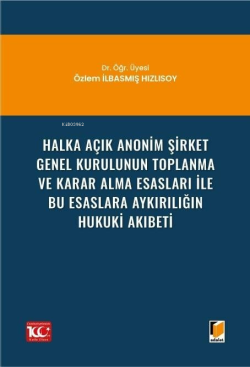 Halka Açık Anonim Şirket Genel Kurulunun Toplanma ve Karar Alma Esasları ile Bu Esaslara Aykırılığın Hukuki Akıbeti