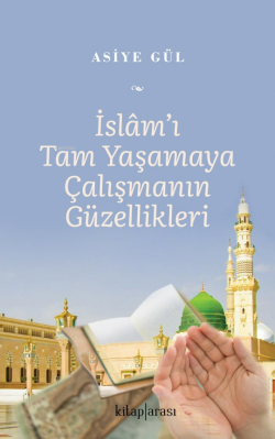 İslam’ı Tam Yaşamaya Çalışmanın Güzellikleri