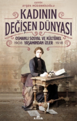 Kadının Değişen Dünyası;Osmanlı Sosyal ve Kültürel Yaşamından İzler ( 1908-1918 )