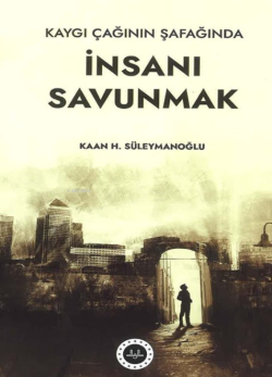 Kaygı Çağının Şafağında İnsanı Savunmak - Kaan H. Süleymanoğlu | Yeni 