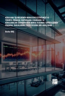 Kiralama İşlemlerinin Muhasebeleştirilmesi Ve Türkiye Finansal Raporlama Standardı 16;Kiralamalar Standardının Borsa İstanbul Şirketlerinin Finansal Tablolarına Etkisi Üzerine Bir Araştırma