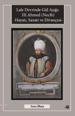 Lale Devrinde Gül Aşığı III.Ahmed (Necîb); Hayatı Sanatı ve Divançesi