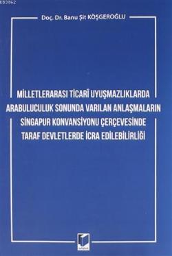 Milletlerarası Ticari Uyuşmazlıklarda Arabuluculuk Sonunda Varılan Anlaşmaların; Singapur Konvansiyonu Çerçevesinde Taraf Devletlerde İcra Edilebilirliği