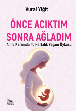 Önce Acıktım Sonra Ağladım;Anne Karnında 40 Haftalık Yaşam Öyküsü