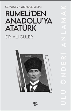 Soyum ve Akrabalarım Rumeli’den Anadolu’ya Atatürk;Ulu Önderi Anlamak 