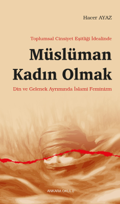 Toplumsal Cinsiyet Eşitliği İdealinde Müslüman Kadın Olmak ;Din ve Gelenek Ayrımında İslami Feminizm