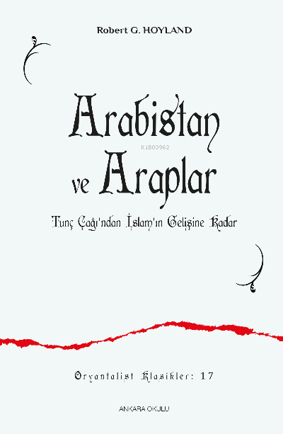 Arabistan ve Araplar;Tunç Çağı’ndan İslam’ın Gelişine Kadar - Robert G