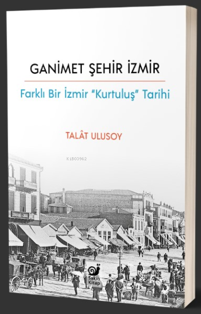 Ganimet Şehir İzmir;Farklı Bir İzmir “Kurtuluş” Tarihi - Talat Ulusoy 