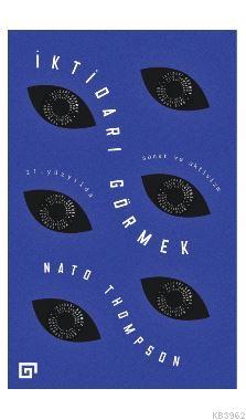 İktidarı Görmek: 21. Yüzyılda Sanat ve Aktivizm - Nato Thompson | Yeni