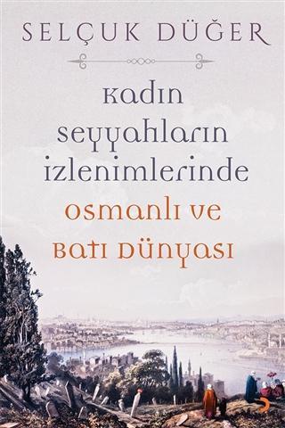 Kadın Seyyahların İzlenimlerinde Osmanlı ve Batı Dünyası - Selçuk Düğe