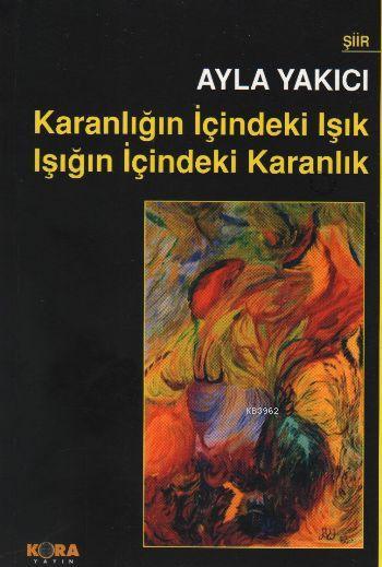 Karanlığın İçindeki Işık Işığın İçindeki Karanlık - Ayla Yakıcı | Yeni