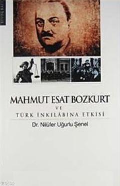 Mahmut Esat Bozkurt ve Türk İnkılabına Etkisi - Nilüfer Uğurlu Şenel |