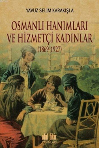 Osmanlı Hanımları ve Hizmetçi Kadınlar (1869-1927) - Yavuz Selim Karak