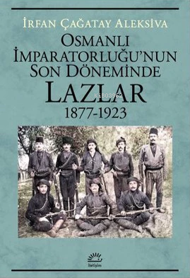 Osmanlı İmparatorluğu'nun Son Döneminde Lazlar 1877-1923 - İrfan Çağat