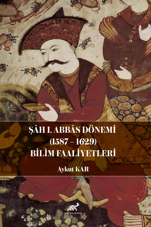 Şâh I. Abbâs Dönemi (1587-1629) Bilim Faaliyetleri - Aykut Kar | Yeni 