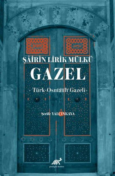 Şâirin Lirik Mülkü: Gazel -Türk-Osmanlı Gazeli- - Şerife Yalçınkaya | 